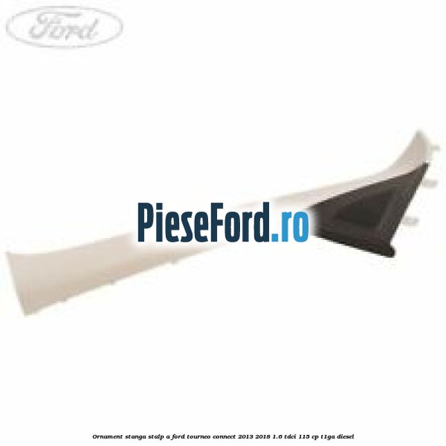 Ornament stanga stalp A Ford Tourneo Connect 2013-2018 1.6 TDCi 115 cp T1GA diesel