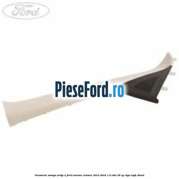 Ornament stanga stalp A Ford Tourneo Connect 2013-2018 1.6 TDCi 95 cp TZGA, TZGB diesel