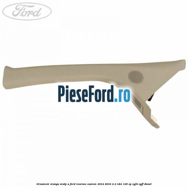 Ornament stanga stalp A Ford Tourneo Custom 2014-2018 2.2 TDCi 125 cp Ornament stanga stalp A Ford Tourneo Custom 2014-2018 2.2 TDCi 125 cp CYF4, CYFF diesel