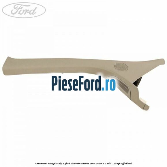 Ornament stanga stalp A Ford Tourneo Custom 2014-2018 2.2 TDCi 155 cp CVFF diesel