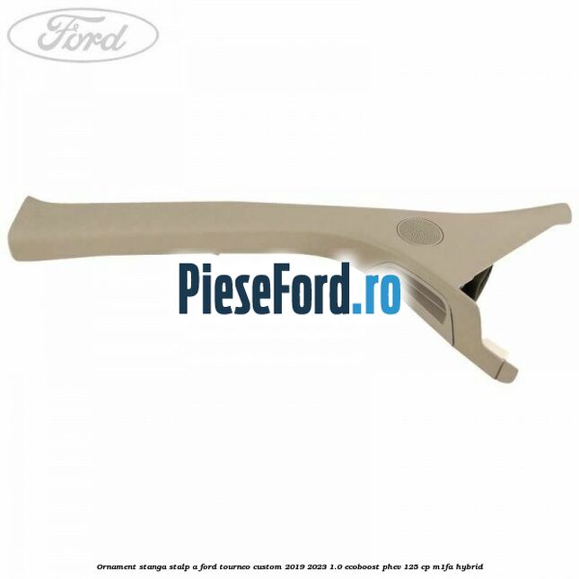 Ornament stanga stalp A Ford Tourneo Custom 2019-2023 1.0 EcoBoost PHEV 125 cp Ornament stanga stalp A Ford Tourneo Custom 2019-2023 1.0 EcoBoost PHEV 125 cp M1FA Hybrid