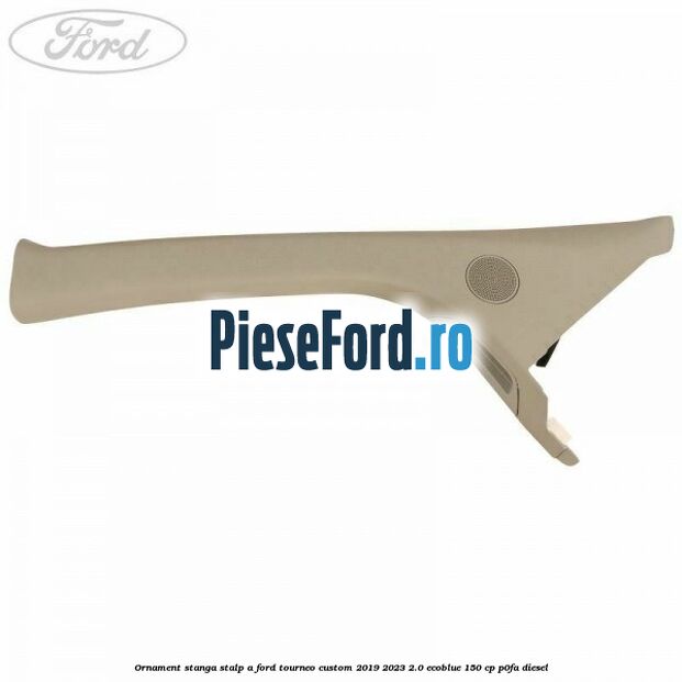 Ornament stanga stalp A Ford Tourneo Custom 2019-2023 2.0 EcoBlue 150 cp Ornament stanga stalp A Ford Tourneo Custom 2019-2023 2.0 EcoBlue 150 cp P0FA diesel