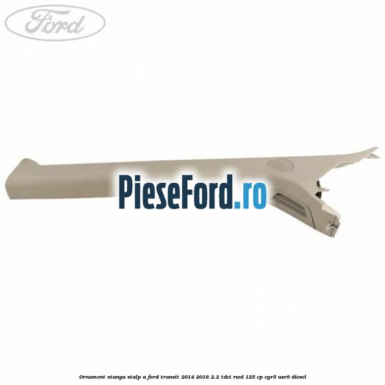 Ornament stanga stalp A Ford Transit 2014-2018 2.2 TDCi RWD 125 cp CYR5, USR6 diesel