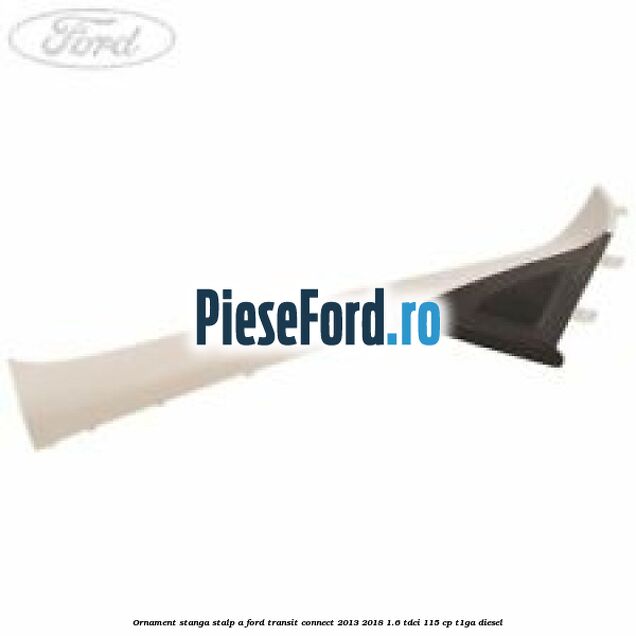 Ornament stanga stalp A Ford Transit Connect 2013-2018 1.6 TDCi 115 cp T1GA diesel