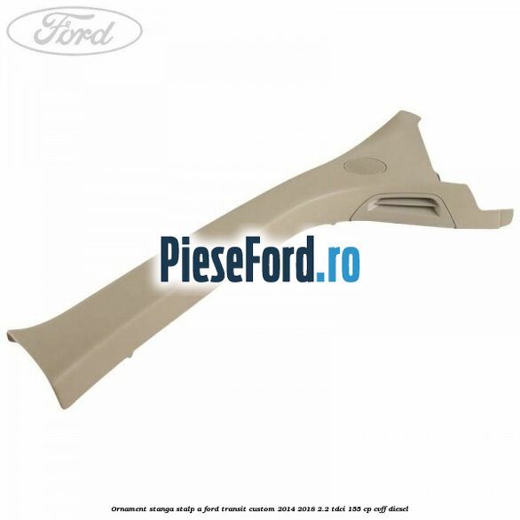 Ornament stanga stalp A Ford Transit Custom 2014-2018 2.2 TDCi 155 cp CVFF diesel
