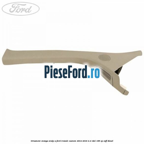 Ornament stanga stalp A Ford Transit Custom 2014-2018 2.2 TDCi 155 cp CVFF diesel
