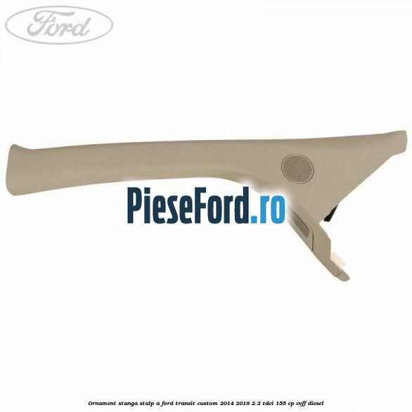Ornament stanga stalp A Ford Transit Custom 2014-2018 2.2 TDCi 155 cp CVFF diesel