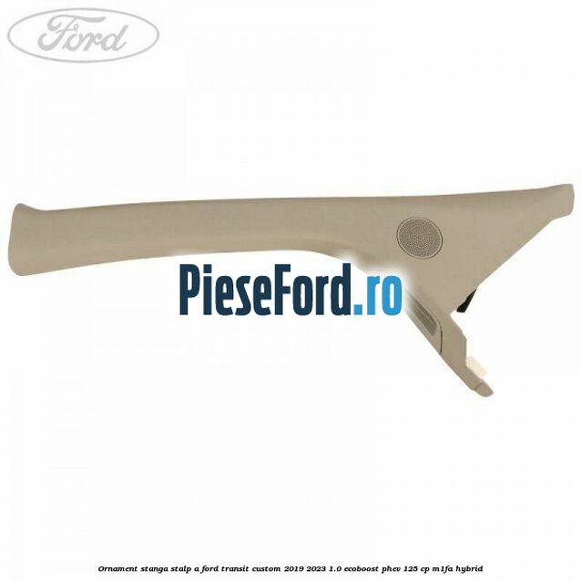Ornament stanga stalp A Ford Transit Custom 2019-2023 1.0 EcoBoost PHEV 125 cp M1FA Hybrid