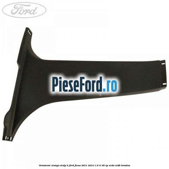 Ornament stanga stalp B Ford Focus 2011-2014 1.6 Ti 85 cp XTDA, XTDB benzina