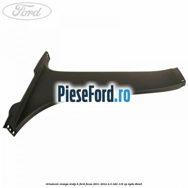 Ornament stanga stalp B Ford Focus 2011-2014 2.0 TDCi 115 cp Ornament stanga stalp B Ford Focus 2011-2014 2.0 TDCi 115 cp TYDA diesel