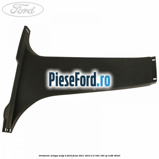 Ornament stanga stalp B Ford Focus 2011-2014 2.0 TDCi 163 cp TXDB diesel
