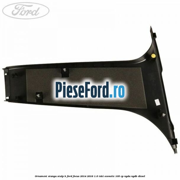 Ornament stanga stalp B Ford Focus 2014-2018 1.6 TDCi ECOnetic 105 cp Ornament stanga stalp B Ford Focus 2014-2018 1.6 TDCi ECOnetic 105 cp NGDA, NGDB diesel