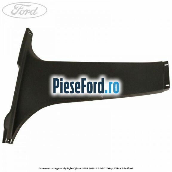 Ornament stanga stalp B Ford Focus 2014-2018 2.0 TDCi 150 cp Ornament stanga stalp B Ford Focus 2014-2018 2.0 TDCi 150 cp T7DA, T7DB diesel
