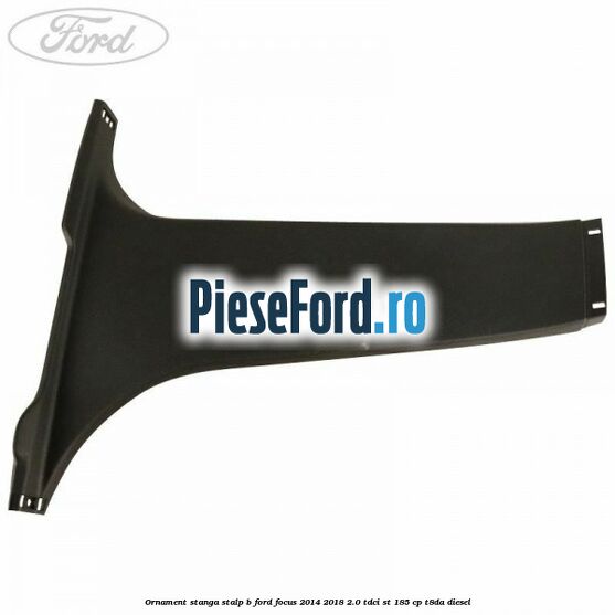 Ornament stanga stalp B Ford Focus 2014-2018 2.0 TDCi ST 185 cp T8DA diesel