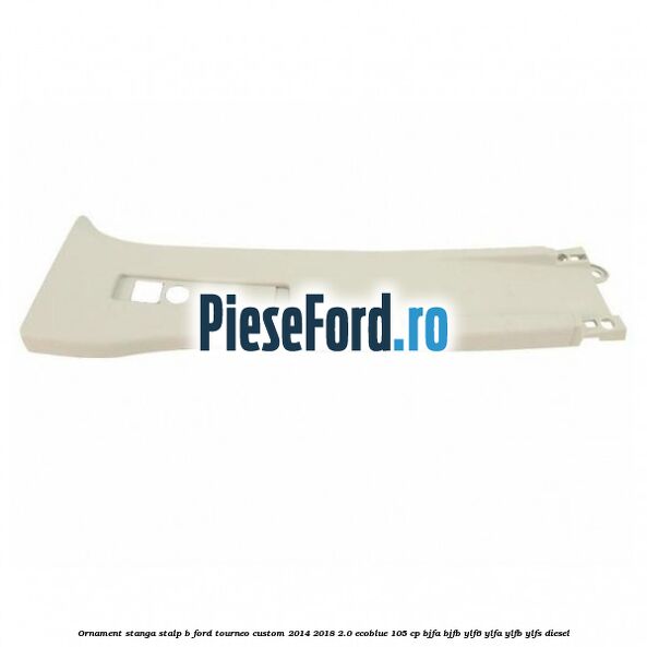 Ornament stanga stalp B Ford Tourneo Custom 2014-2018 2.0 EcoBlue 105 cp BJFA, BJFB, YLF6, YLFA, YLFB, YLFS diesel