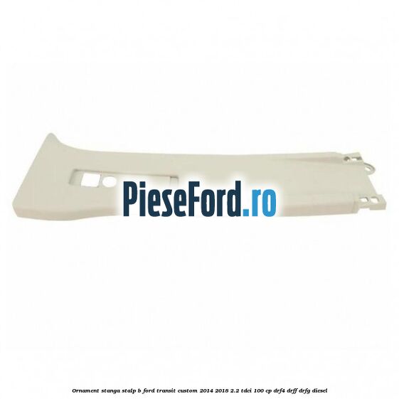 Ornament stanga stalp B Ford Transit Custom 2014-2018 2.2 TDCi 100 cp DRF4, DRFF, DRFG diesel