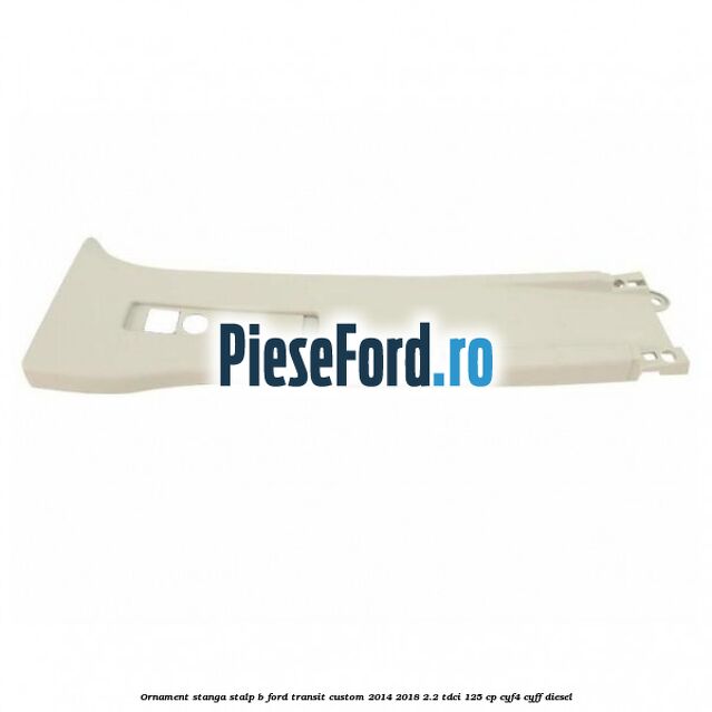 Ornament stanga stalp B Ford Transit Custom 2014-2018 2.2 TDCi 125 cp CYF4, CYFF diesel