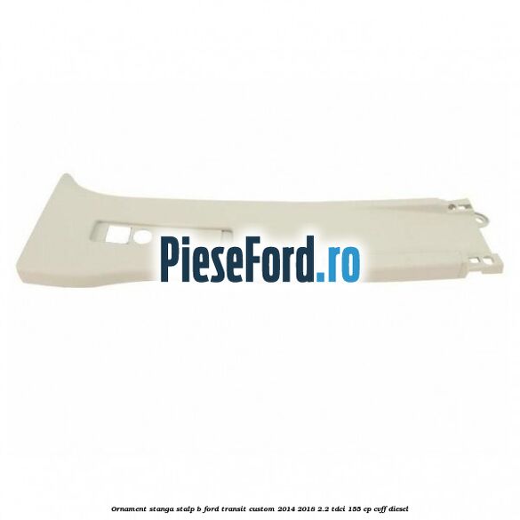 Ornament stanga stalp B Ford Transit Custom 2014-2018 2.2 TDCi 155 cp CVFF diesel