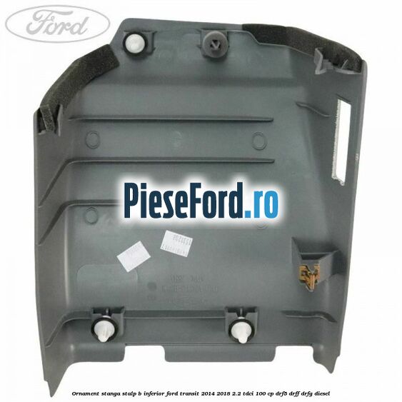 Ornament stanga stalp B inferior Ford Transit 2014-2018 2.2 TDCi 100 cp DRF5, DRFF, DRFG diesel
