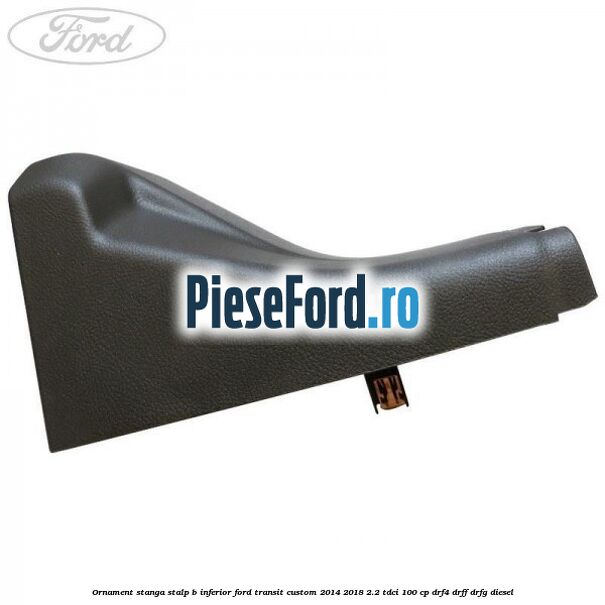 Ornament stanga stalp B inferior Ford Transit Custom 2014-2018 2.2 TDCi 100 cp DRF4, DRFF, DRFG diesel