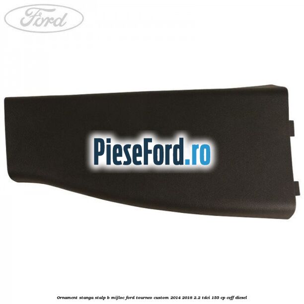 Ornament stanga stalp B mijloc Ford Tourneo Custom 2014-2018 2.2 TDCi 155 cp CVFF diesel