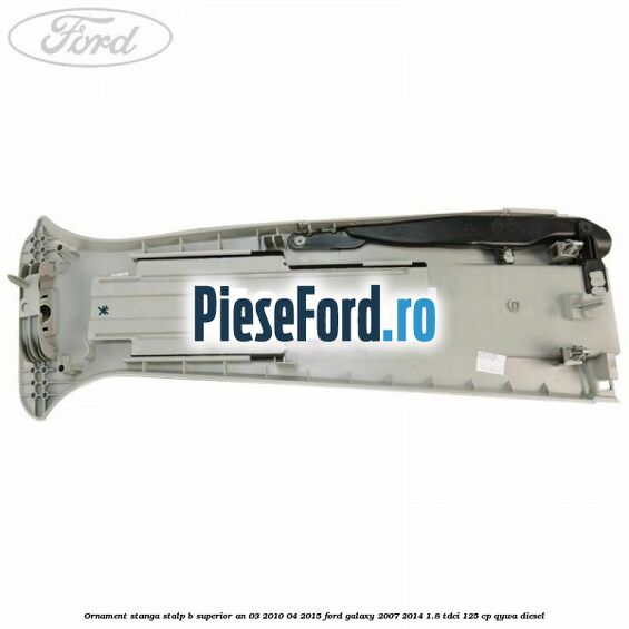 Ornament stanga stalp B superior an 03/2010-04/2015 Ford Galaxy 2007-2014 1.8 TDCi 125 cp QYWA diesel