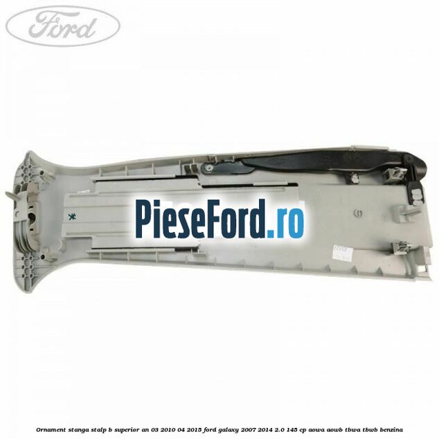 Ornament stanga stalp B superior an 03/2010-04/2015 Ford Galaxy 2007-2014 2.0 145 cp Ornament stanga stalp B superior an 03/2010-04/2015 Ford Galaxy 2007-2014 2.0 145 cp AOWA, AOWB, TBWA, TBWB benzina