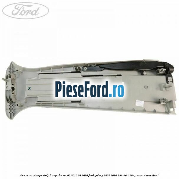 Ornament stanga stalp B superior an 03/2010-04/2015 Ford Galaxy 2007-2014 2.0 TDCi 136 cp AZWC, UKWA diesel