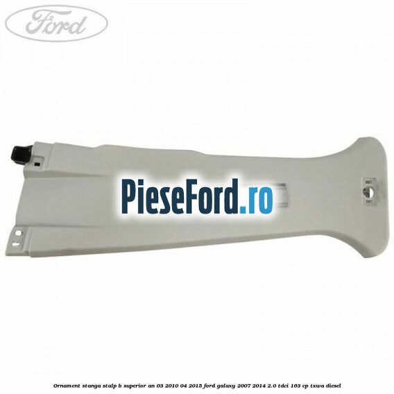 Ornament stanga stalp B superior an 03/2010-04/2015 Ford Galaxy 2007-2014 2.0 TDCi 163 cp Ornament stanga stalp B superior an 03/2010-04/2015 Ford Galaxy 2007-2014 2.0 TDCi 163 cp TXWA diesel