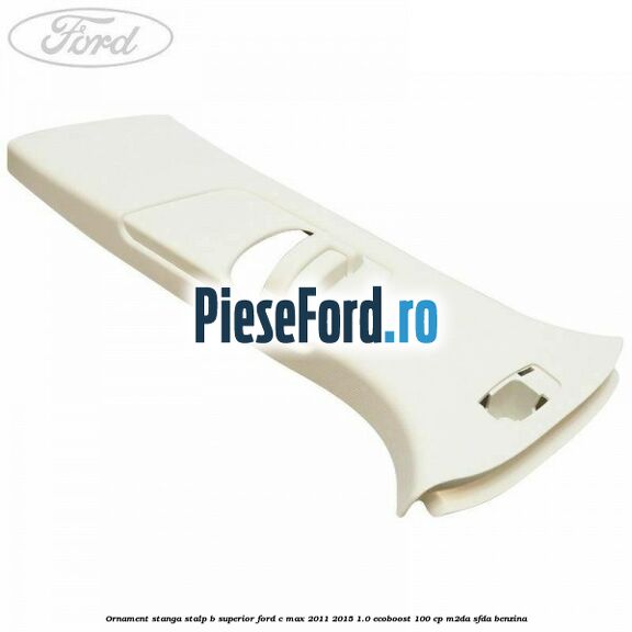 Ornament stanga stalp B superior Ford C-Max 2011-2015 1.0 EcoBoost 100 cp M2DA, SFDA benzina