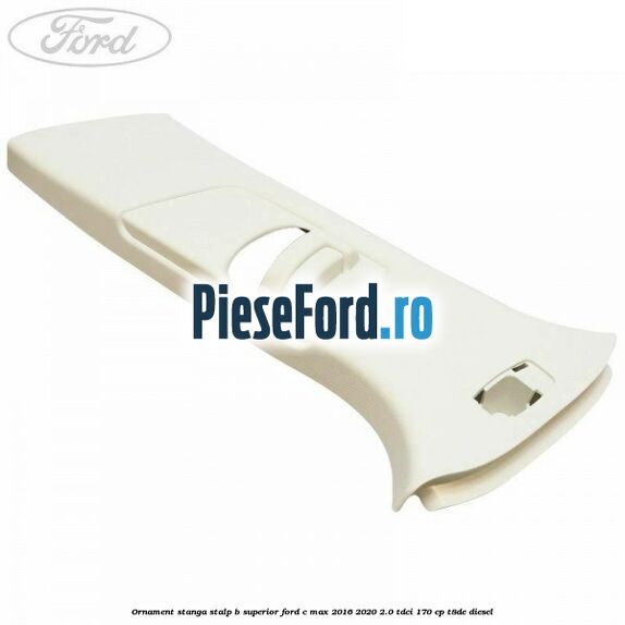 Ornament stanga stalp B superior Ford C-Max 2016-2020 2.0 TDCi 170 cp T8DE diesel