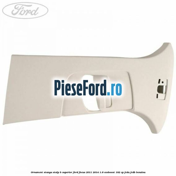 Ornament stanga stalp B superior Ford Focus 2011-2014 1.6 EcoBoost 182 cp JTDA, JTDB benzina