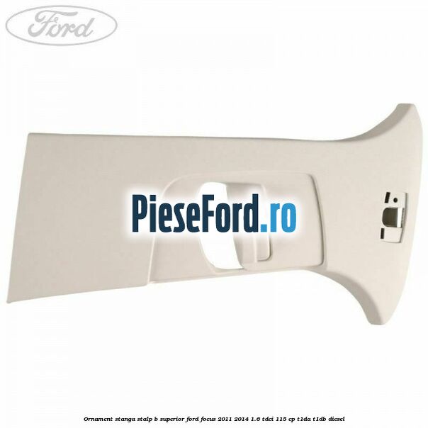Ornament stanga stalp B superior Ford Focus 2011-2014 1.6 TDCi 115 cp T1DA, T1DB diesel