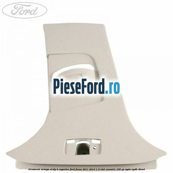 Ornament stanga stalp B superior Ford Focus 2011-2014 1.6 TDCi ECOnetic 105 cp NGDA, NGDB diesel