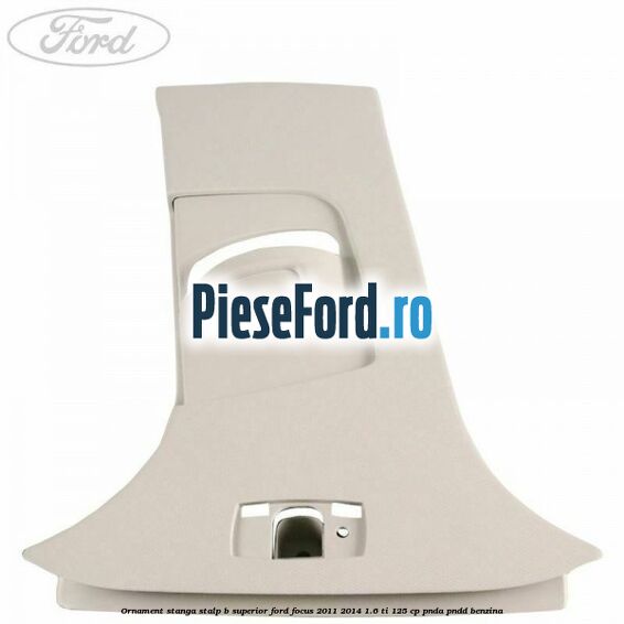 Ornament stanga stalp B superior Ford Focus 2011-2014 1.6 Ti 125 cp PNDA, PNDD benzina