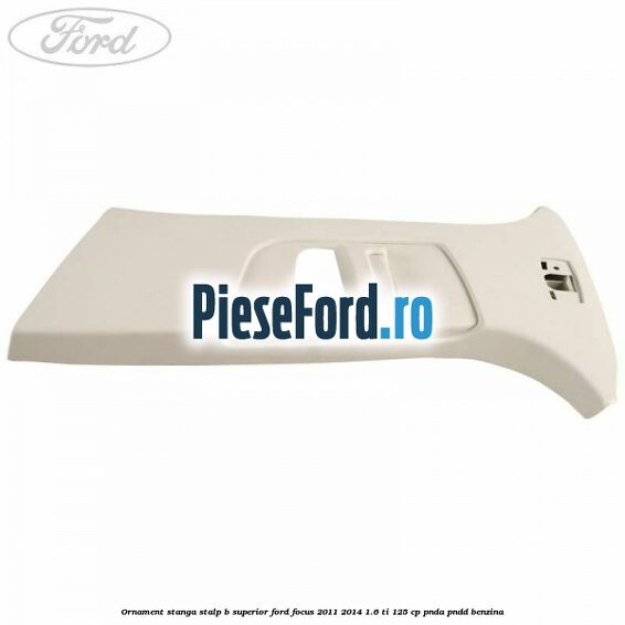 Ornament stanga stalp B superior Ford Focus 2011-2014 1.6 Ti 125 cp PNDA, PNDD benzina