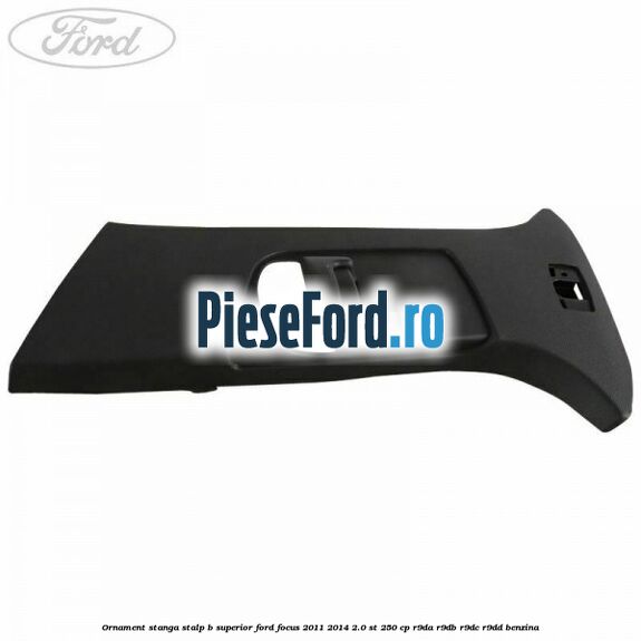 Ornament stanga stalp B superior Ford Focus 2011-2014 2.0 ST 250 cp Ornament stanga stalp B superior Ford Focus 2011-2014 2.0 ST 250 cp R9DA, R9DB, R9DC, R9DD benzina