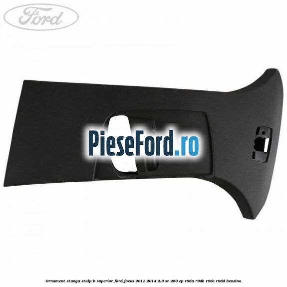 Ornament stanga stalp B superior Ford Focus 2011-2014 2.0 ST 250 cp Ornament stanga stalp B superior Ford Focus 2011-2014 2.0 ST 250 cp R9DA, R9DB, R9DC, R9DD benzina