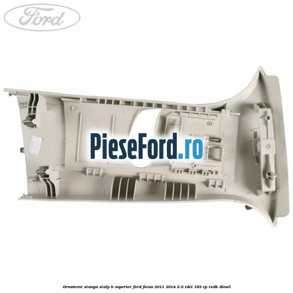 Ornament stanga stalp B superior Ford Focus 2011-2014 2.0 TDCi 163 cp Ornament stanga stalp B superior Ford Focus 2011-2014 2.0 TDCi 163 cp TXDB diesel