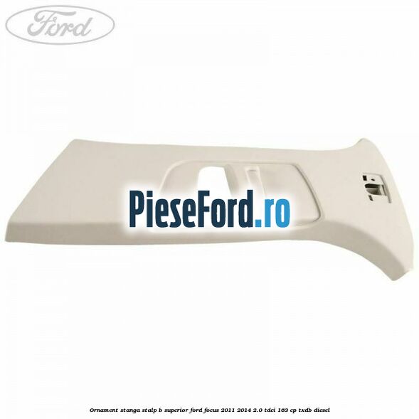 Ornament stanga stalp B superior Ford Focus 2011-2014 2.0 TDCi 163 cp Ornament stanga stalp B superior Ford Focus 2011-2014 2.0 TDCi 163 cp TXDB diesel