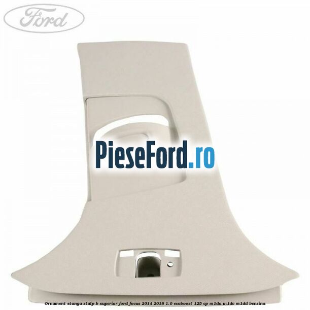 Ornament stanga stalp B superior Ford Focus 2014-2018 1.0 EcoBoost 125 cp M1DA, M1DC, M1DD benzina
