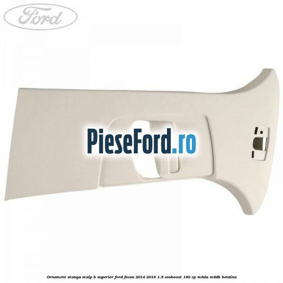 Ornament stanga stalp B superior Ford Focus 2014-2018 1.5 EcoBoost 150 cp M8DA, M8DB benzina
