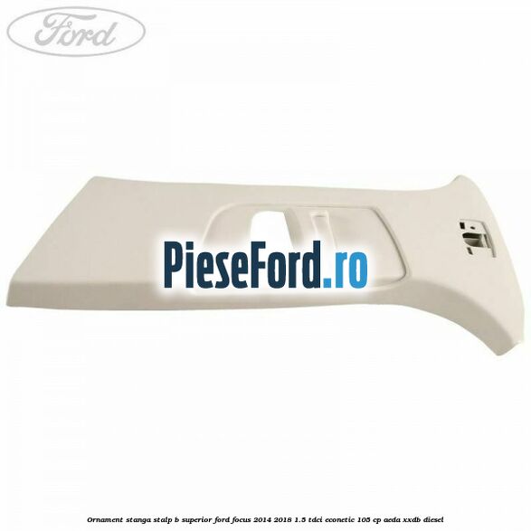 Ornament stanga stalp B superior Ford Focus 2014-2018 1.5 TDCi ECOnetic 105 cp AEDA, XXDB diesel