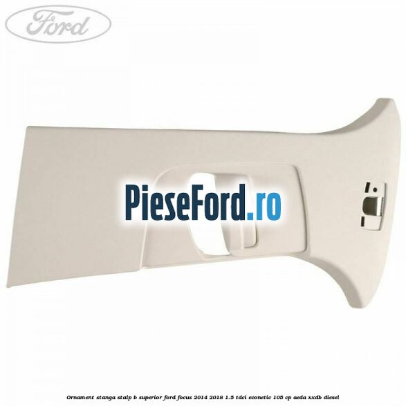 Ornament stanga stalp B superior Ford Focus 2014-2018 1.5 TDCi ECOnetic 105 cp AEDA, XXDB diesel