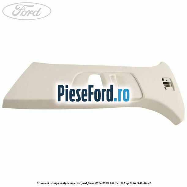 Ornament stanga stalp B superior Ford Focus 2014-2018 1.6 TDCi 115 cp T1DA, T1DB diesel