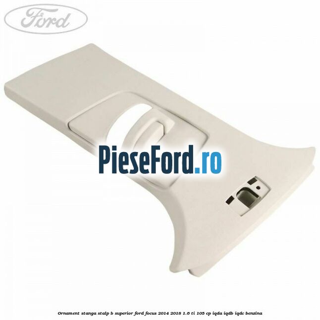 Ornament stanga stalp B superior Ford Focus 2014-2018 1.6 Ti 105 cp IQDA, IQDB, IQDC benzina