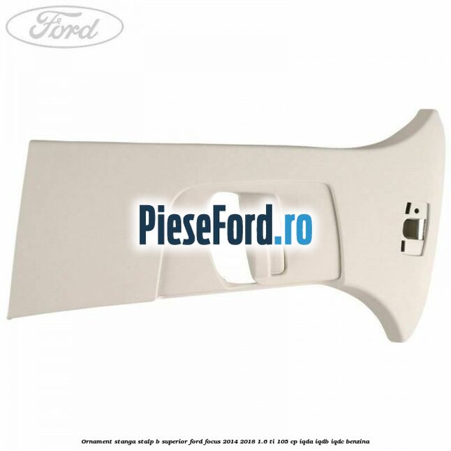 Ornament stanga stalp B superior Ford Focus 2014-2018 1.6 Ti 105 cp IQDA, IQDB, IQDC benzina