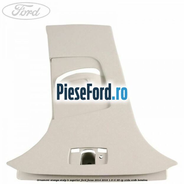 Ornament stanga stalp B superior Ford Focus 2014-2018 1.6 Ti 85 cp XTDA, XTDB benzina