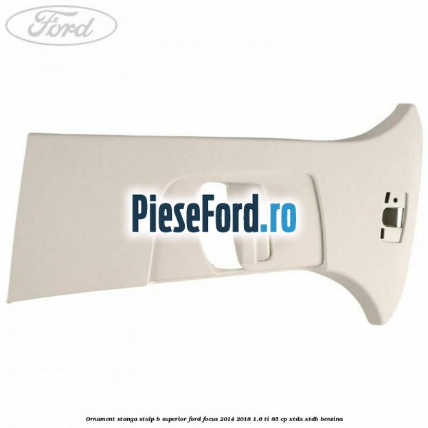Ornament stanga stalp B superior Ford Focus 2014-2018 1.6 Ti 85 cp XTDA, XTDB benzina
