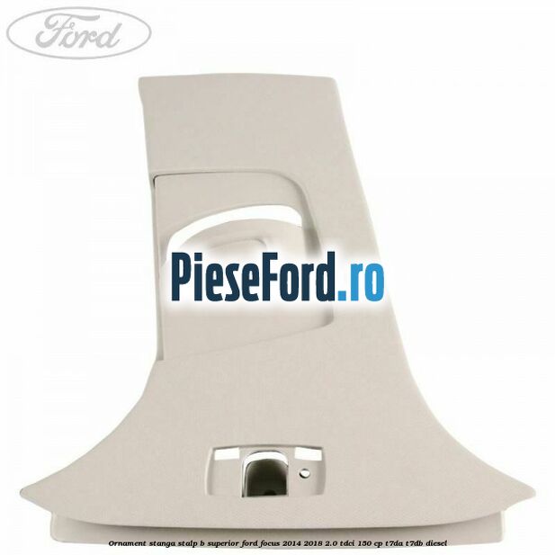 Ornament stanga stalp B superior Ford Focus 2014-2018 2.0 TDCi 150 cp T7DA, T7DB diesel